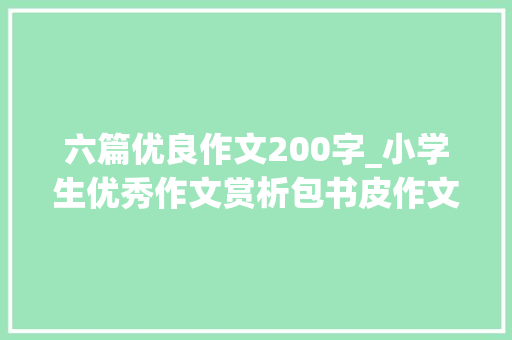 六篇优良作文200字_小学生优秀作文赏析包书皮作文200字精选范文5篇