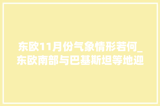 东欧11月份气象情形若何_东欧南部与巴基斯坦等地迎显著降温降水 多地降温610℃伴雨雪