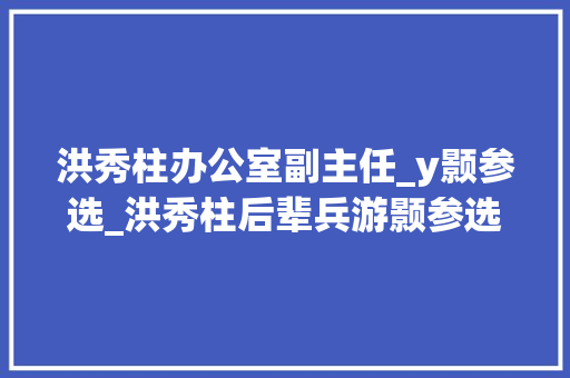 洪秀柱办公室副主任_y颢参选_洪秀柱后辈兵游颢参选诉乞降平轰台独引战