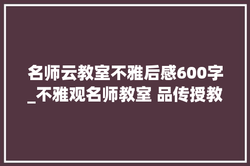 名师云教室不雅后感600字_不雅观名师教室 品传授教化情怀龚朝晖师长教师的话题复习课有感