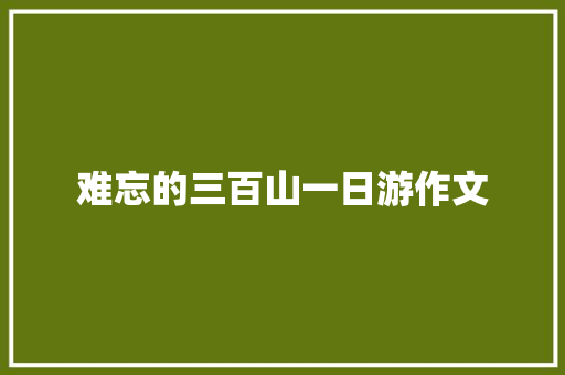 难忘的三百山一日游作文