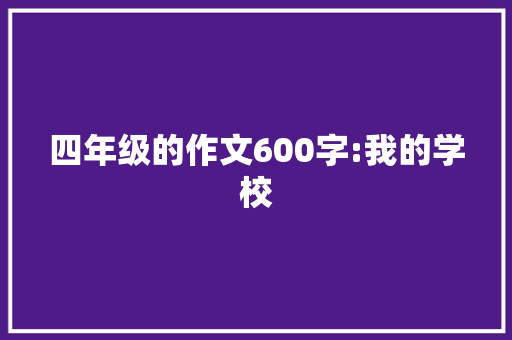 四年级的作文600字:我的学校 致辞范文