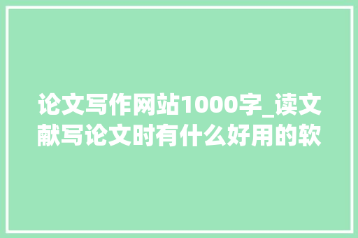 论文写作网站1000字_读文献写论文时有什么好用的软件或网站推荐