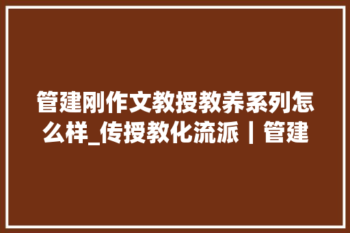 管建刚作文教授教养系列怎么样_传授教化流派｜管建刚和后作文传授教化