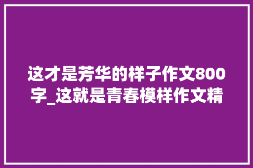 这才是芳华的样子作文800字_这就是青春模样作文精选25篇