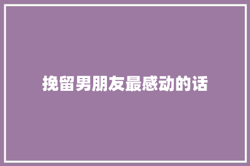 挽留男朋友最感动的话 学术范文