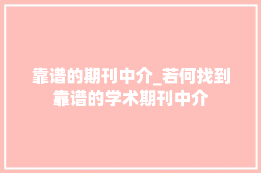 靠谱的期刊中介_若何找到靠谱的学术期刊中介