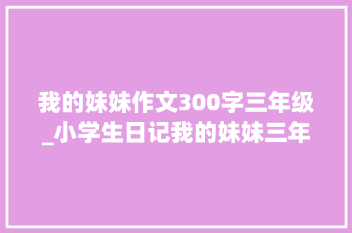 我的妹妹作文300字三年级_小学生日记我的妹妹三年级日记范文300字