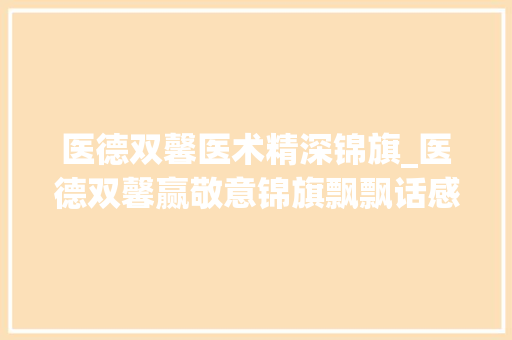 医德双馨医术精深锦旗_医德双馨赢敬意锦旗飘飘话感恩滨州市中医病院麻醉手术科苦楚悲痛门诊