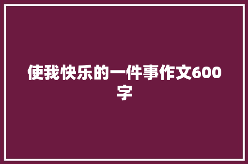 使我快乐的一件事作文600字 学术范文