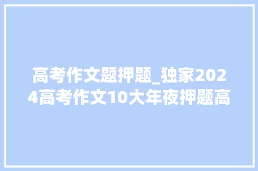 高考作文题押题_独家2024高考作文10大年夜押题高考考生快收藏涨分神器