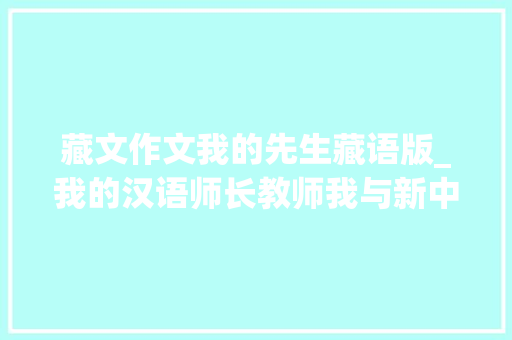 藏文作文我的先生藏语版_我的汉语师长教师我与新中国庆祝中华公民共和国成立70周年