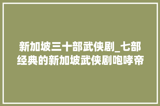 新加坡三十部武侠剧_七部经典的新加坡武侠剧咆哮帝占据其二最后一部你一定看过