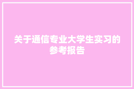 关于通信专业大学生实习的参考报告 职场范文