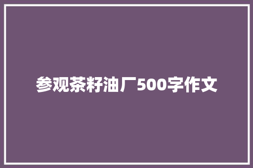 参观茶籽油厂500字作文