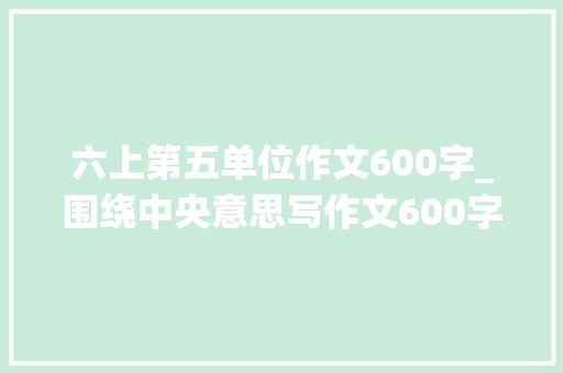 六上第五单位作文600字_围绕中央意思写作文600字范文六年级上册第五单元精选6篇