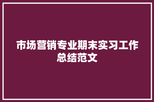 市场营销专业期末实习工作总结范文