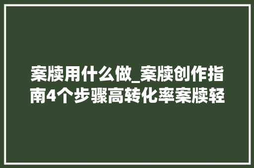 案牍用什么做_案牍创作指南4个步骤高转化率案牍轻松完成