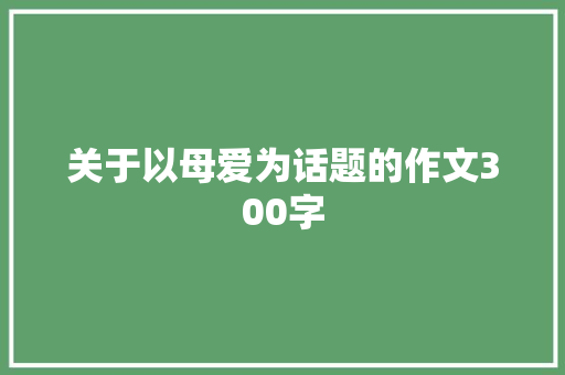 关于以母爱为话题的作文300字