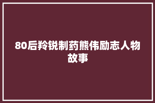 80后羚锐制药熊伟励志人物故事