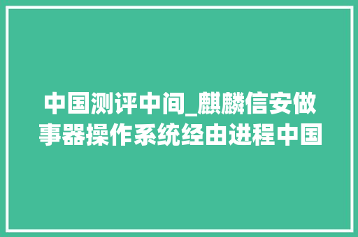 中国测评中间_麒麟信安做事器操作系统经由进程中国信息安然测评中央安然靠得住测评