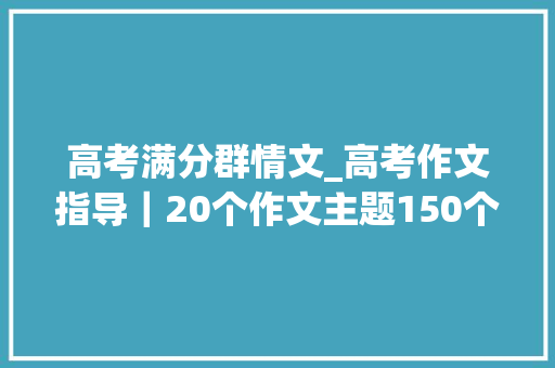 高考满分群情文_高考作文指导｜20个作文主题150个满分群情文标题太绝了