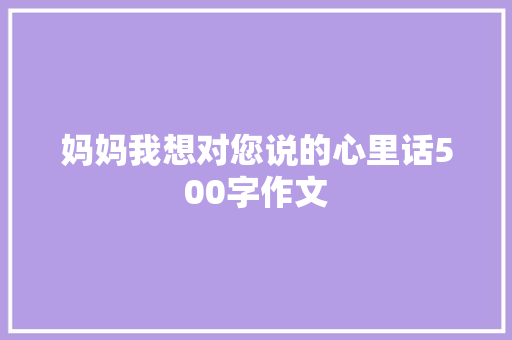 妈妈我想对您说的心里话500字作文