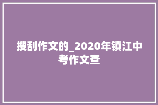 搜刮作文的_2020年镇江中考作文查