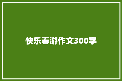 快乐春游作文300字