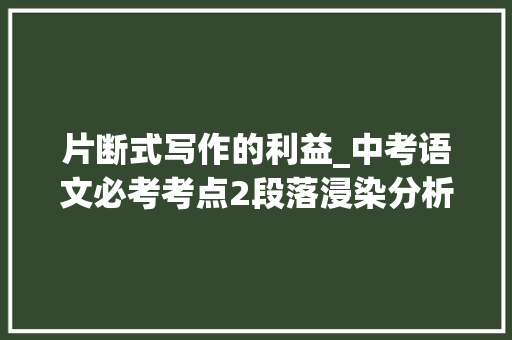 片断式写作的利益_中考语文必考考点2段落浸染分析附阅读演习及解析