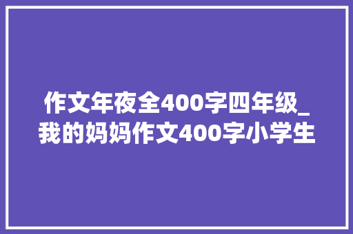 作文年夜全400字四年级_我的妈妈作文400字小学生四年级作文8篇