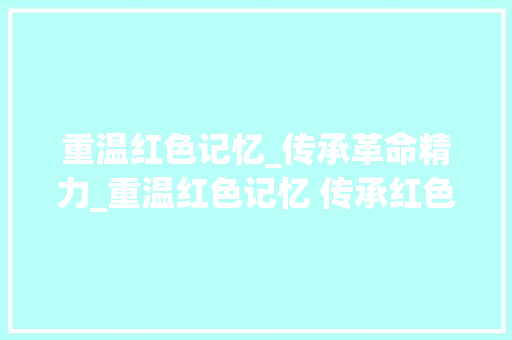 重温红色记忆_传承革命精力_重温红色记忆 传承红色精神