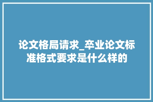 论文格局请求_卒业论文标准格式要求是什么样的