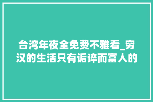 台湾年夜全免费不雅看_穷汉的生活只有诟谇而富人的才是彩色之大年夜佛普拉斯片子