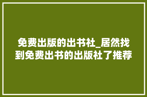 免费出版的出书社_居然找到免费出书的出版社了推荐26家出版社