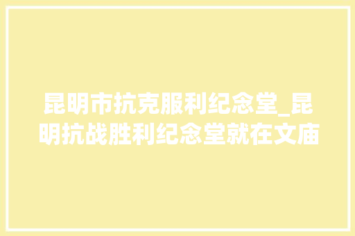 昆明市抗克服利纪念堂_昆明抗战胜利纪念堂就在文庙直街旁边