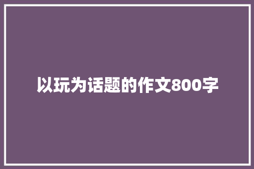 以玩为话题的作文800字