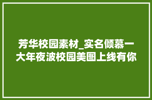 芳华校园素材_实名倾慕一大年夜波校园美图上线有你的母校吗