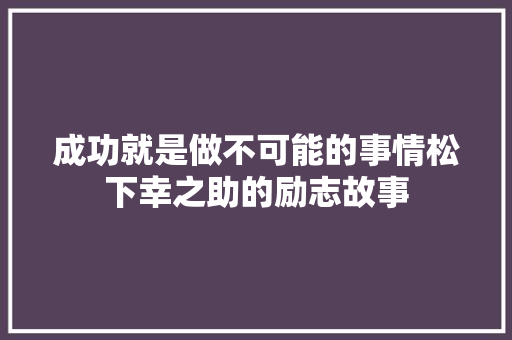 成功就是做不可能的事情松下幸之助的励志故事