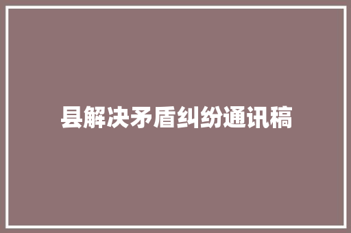 县解决矛盾纠纷通讯稿