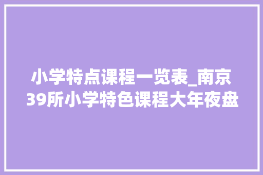 小学特点课程一览表_南京39所小学特色课程大年夜盘点