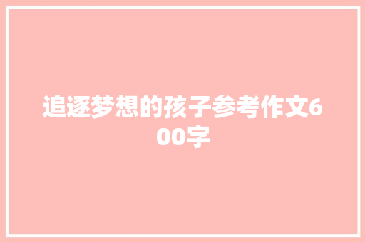 追逐梦想的孩子参考作文600字 工作总结范文