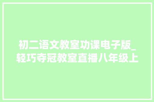 初二语文教室功课电子版_轻巧夺冠教室直播八年级上册语文部编版PDF电子版下载 商务邮件范文