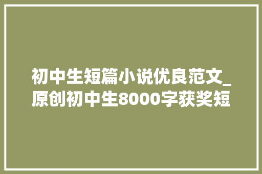 初中生短篇小说优良范文_原创初中生8000字获奖短篇小说｜月下秋千下