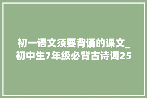 初一语文须要背诵的课文_初中生7年级必背古诗词25首你都邑背吗