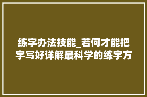 练字办法技能_若何才能把字写好详解最科学的练字方法及步骤