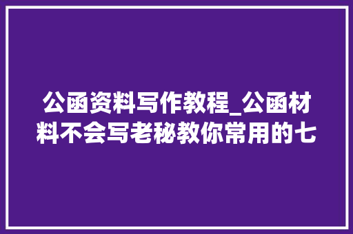 公函资料写作教程_公函材料不会写老秘教你常用的七步法立马能用上