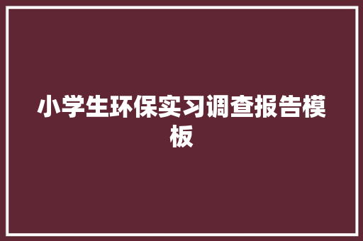 小学生环保实习调查报告模板