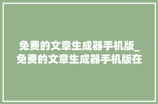 免费的文章生成器手机版_免费的文章生成器手机版在线生成文章