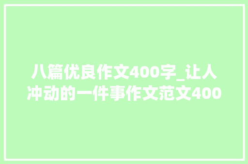 八篇优良作文400字_让人冲动的一件事作文范文400字 8篇精选